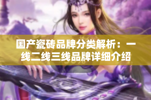 国产瓷砖品牌分类解析：一线二线三线品牌详细介绍