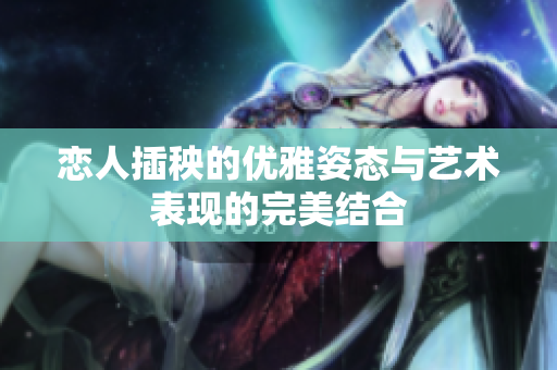 恋人插秧的优雅姿态与艺术表现的完美结合