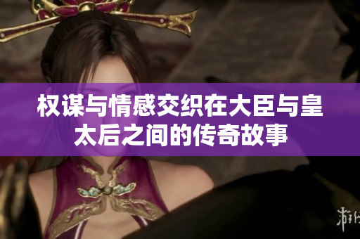 权谋与情感交织在大臣与皇太后之间的传奇故事