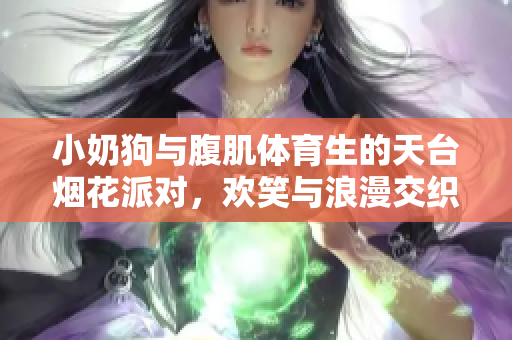 小奶狗与腹肌体育生的天台烟花派对，欢笑与浪漫交织的夜晚