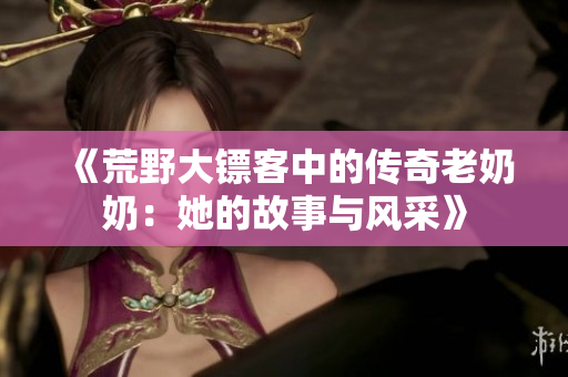 《荒野大镖客中的传奇老奶奶：她的故事与风采》