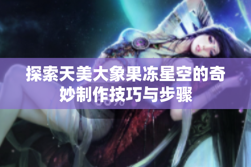 探索天美大象果冻星空的奇妙制作技巧与步骤