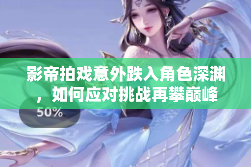 影帝拍戏意外跌入角色深渊，如何应对挑战再攀巅峰