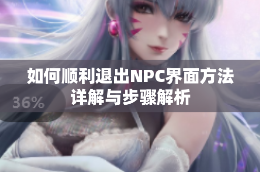 如何顺利退出NPC界面方法详解与步骤解析