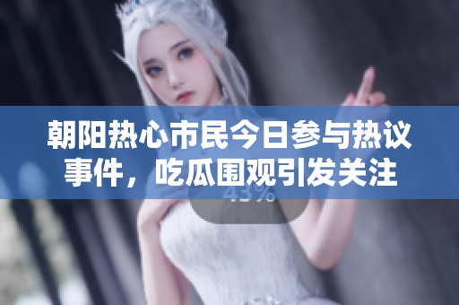 朝阳热心市民今日参与热议事件，吃瓜围观引发关注