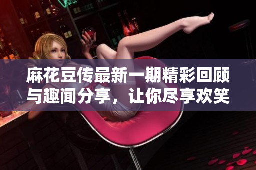 麻花豆传最新一期精彩回顾与趣闻分享，让你尽享欢笑时刻！