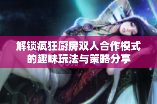解锁疯狂厨房双人合作模式的趣味玩法与策略分享