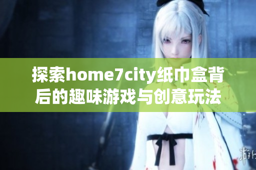 探索home7city纸巾盒背后的趣味游戏与创意玩法
