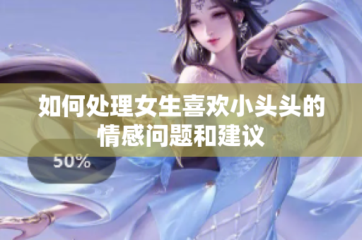 如何处理女生喜欢小头头的情感问题和建议