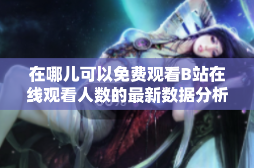 在哪儿可以免费观看B站在线观看人数的最新数据分析