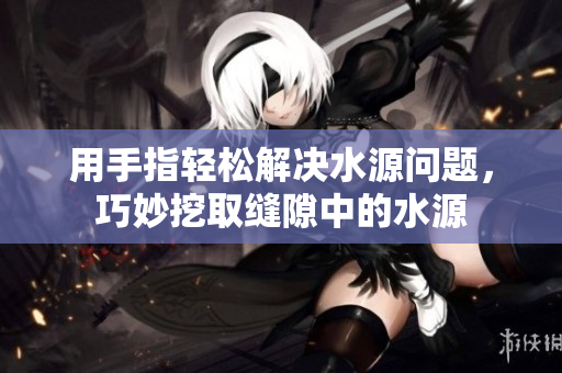 用手指轻松解决水源问题，巧妙挖取缝隙中的水源