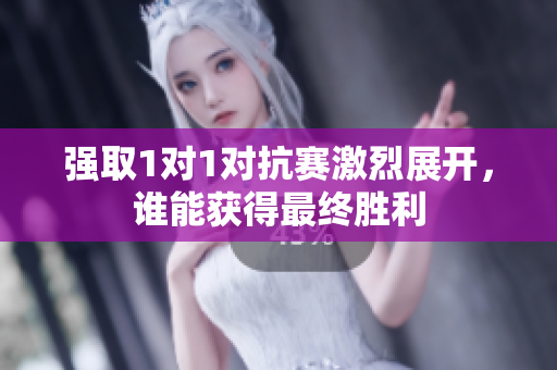 强取1对1对抗赛激烈展开，谁能获得最终胜利
