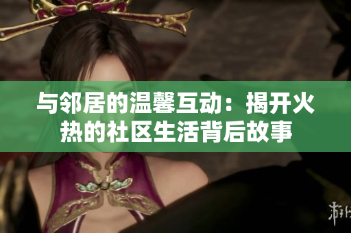 与邻居的温馨互动：揭开火热的社区生活背后故事
