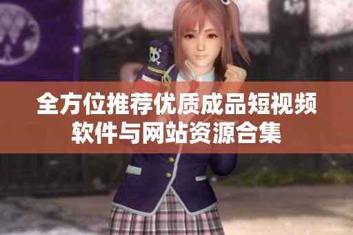 全方位推荐优质成品短视频软件与网站资源合集