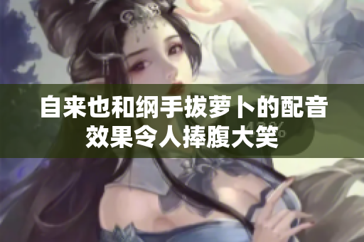 自来也和纲手拔萝卜的配音效果令人捧腹大笑