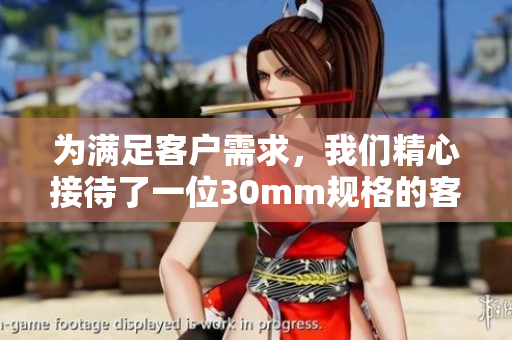 为满足客户需求，我们精心接待了一位30mm规格的客户