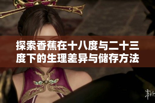 探索香蕉在十八度与二十三度下的生理差异与储存方法