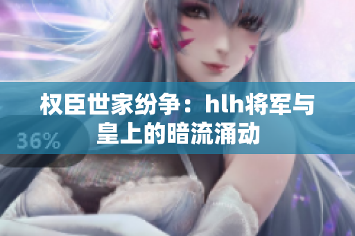 权臣世家纷争：hlh将军与皇上的暗流涌动