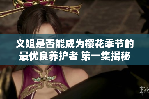 义姐是否能成为樱花季节的最优良养护者 第一集揭秘