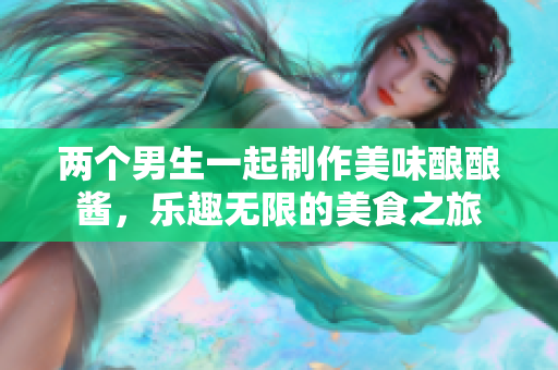 两个男生一起制作美味酿酿酱，乐趣无限的美食之旅