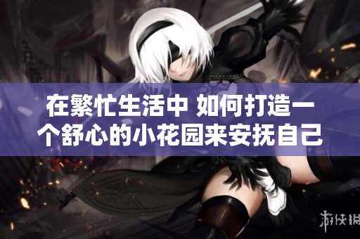 在繁忙生活中 如何打造一个舒心的小花园来安抚自己