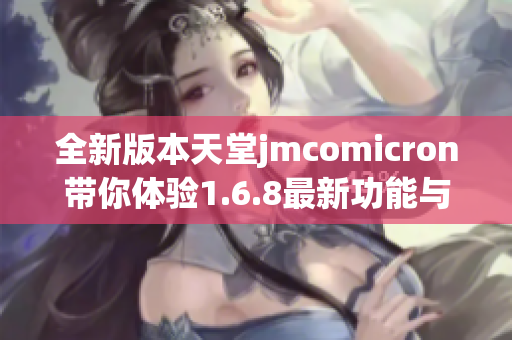 全新版本天堂jmcomicron带你体验1.6.8最新功能与改进