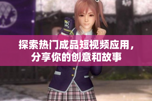 探索热门成品短视频应用，分享你的创意和故事