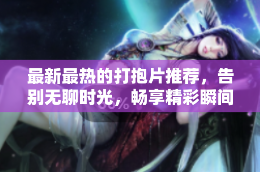 最新最热的打抱片推荐，告别无聊时光，畅享精彩瞬间