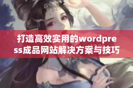 打造高效实用的wordpress成品网站解决方案与技巧