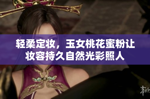 轻柔定妆，玉女桃花蜜粉让妆容持久自然光彩照人