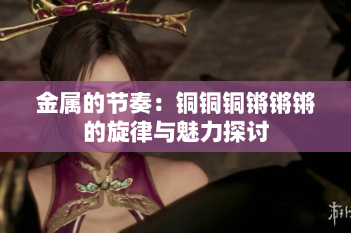 金属的节奏：铜铜铜锵锵锵的旋律与魅力探讨