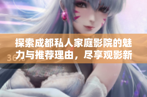探索成都私人家庭影院的魅力与推荐理由，尽享观影新体验