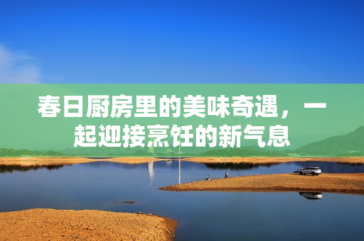 春日厨房里的美味奇遇，一起迎接烹饪的新气息