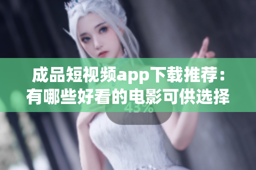 成品短视频app下载推荐：有哪些好看的电影可供选择