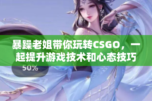 暴躁老姐带你玩转CSGO，一起提升游戏技术和心态技巧