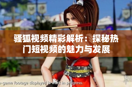 骚狐视频精彩解析：探秘热门短视频的魅力与发展