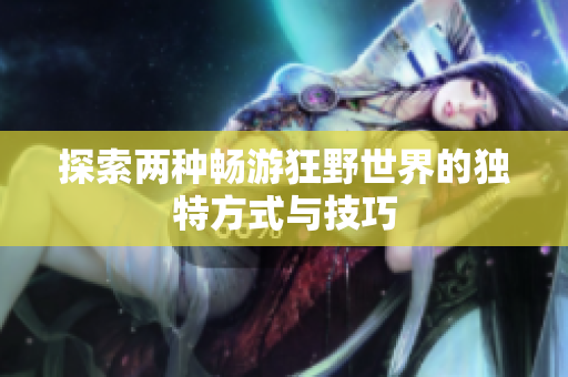 探索两种畅游狂野世界的独特方式与技巧