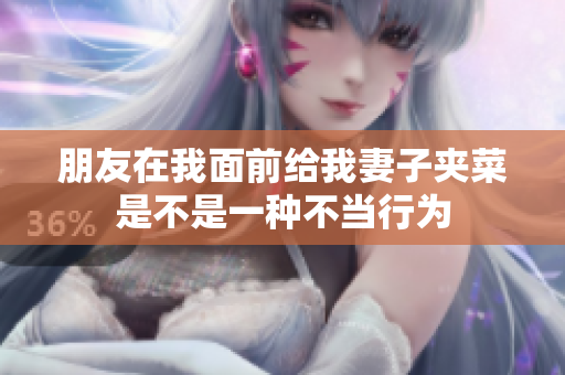 朋友在我面前给我妻子夹菜是不是一种不当行为