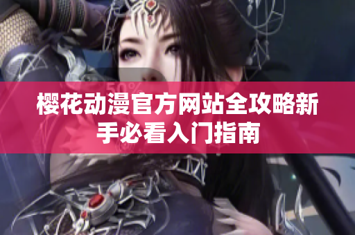 樱花动漫官方网站全攻略新手必看入门指南