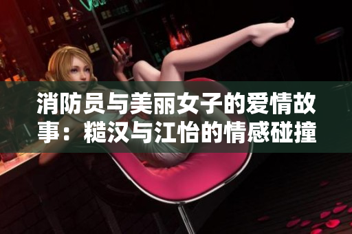 消防员与美丽女子的爱情故事：糙汉与江怡的情感碰撞