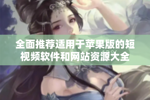 全面推荐适用于苹果版的短视频软件和网站资源大全