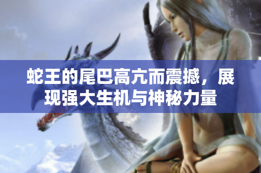 蛇王的尾巴高亢而震撼，展现强大生机与神秘力量