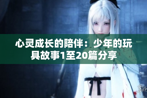 心灵成长的陪伴：少年的玩具故事1至20篇分享