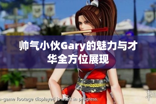 帅气小伙Gary的魅力与才华全方位展现