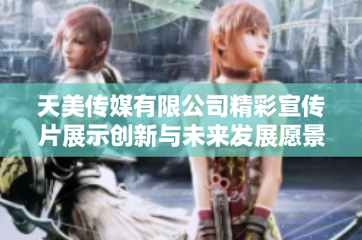 天美传媒有限公司精彩宣传片展示创新与未来发展愿景