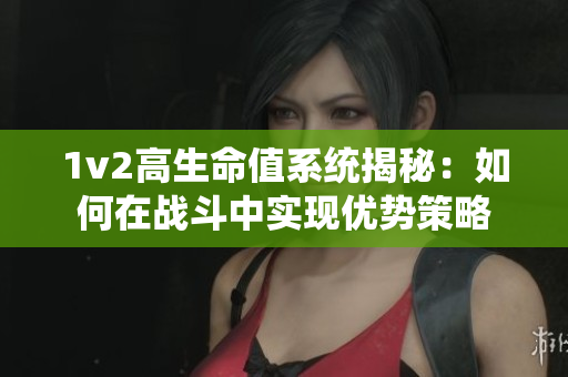 1v2高生命值系统揭秘：如何在战斗中实现优势策略