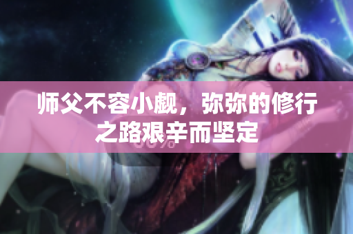 师父不容小觑，弥弥的修行之路艰辛而坚定
