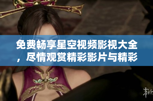 免费畅享星空视频影视大全，尽情观赏精彩影片与精彩剧集