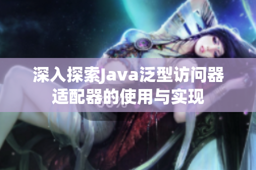深入探索Java泛型访问器适配器的使用与实现