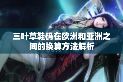 三叶草鞋码在欧洲和亚洲之间的换算方法解析